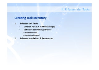 Creating Task Inventory
1. Erfassen der Tasks
– Erstellen PSP (z.B. in MindManager)
– Definition der Planungsstruktur
-> Nach Features?
-> Nach Abteilungen?
2. Erfassen von Zeiten & Ressourcen
II. Erfassen der Tasks
 