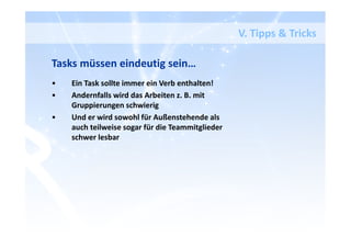 V. Tipps & Tricks
Tasks müssen eindeutig sein…
• Ein Task sollte immer ein Verb enthalten!
• Andernfalls wird das Arbeiten z. B. mit
Gruppierungen schwierig
• Und er wird sowohl für Außenstehende als
auch teilweise sogar für die Teammitglieder
schwer lesbar
 