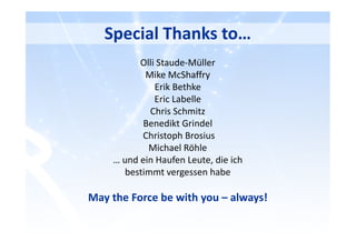 Special Thanks to…
Olli Staude-Müller
Mike McShaffry
Erik Bethke
Eric Labelle
Chris Schmitz
Benedikt Grindel
Christoph Brosius
Michael Röhle
… und ein Haufen Leute, die ich
bestimmt vergessen habe
May the Force be with you – always!
 