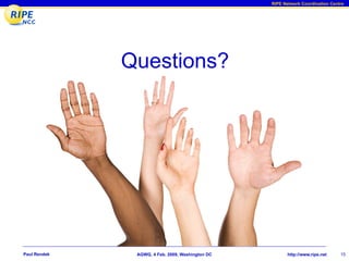RIPE Network Coordination Centre




              Questions?




Paul Rendek    AGWG, 4 Feb. 2009, Washington DC          http://www.ripe.net    15
 