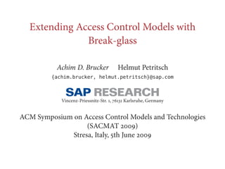 Extending Access Control Models with
Break-glass
Achim D. Brucker Helmut Petritsch
{achim.brucker, helmut.petritsch}@sap.com
Vincenz-Priessnitz-Str. ,  Karlsruhe, Germany
ACM Symposium on Access Control Models and Technologies
(SACMAT )
Stresa, Italy, th June 
 