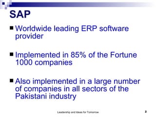 SAP Worldwide leading ERP software provider Implemented in 85% of the Fortune 1000 companies Also implemented in a large number of companies in all sectors of the Pakistani industry 