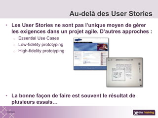• Les User Stories ne sont pas l’unique moyen de gérer
les exigences dans un projet agile. D’autres approches :
o Essential Use Cases
o Low-fidelity prototyping
o High-fidelity prototyping
• La bonne façon de faire est souvent le résultat de
plusieurs essais…
Au-delà des User Stories
 