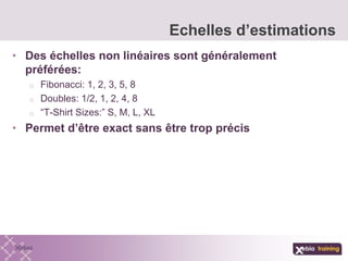 • Des échelles non linéaires sont généralement
préférées:
o Fibonacci: 1, 2, 3, 5, 8
o Doubles: 1/2, 1, 2, 4, 8
o “T-Shirt Sizes:” S, M, L, XL
• Permet d’être exact sans être trop précis
Echelles d’estimations
 