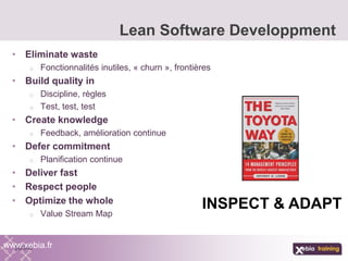 • Eliminate waste
o Fonctionnalités inutiles, « churn », frontières
• Build quality in
o Discipline, règles
o Test, test, test
• Create knowledge
o Feedback, amélioration continue
• Defer commitment
o Planification continue
• Deliver fast
• Respect people
• Optimize the whole
o Value Stream Map
Lean Software Developpment
www.xebia.fr
INSPECT & ADAPT
 