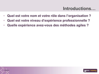• Quel est votre nom et votre rôle dans l’organisation ?
• Quel est votre niveau d’expérience professionnelle ?
• Quelle expérience avez-vous des méthodes agiles ?
Introductions…
 