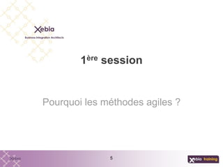 5
1ère session
Pourquoi les méthodes agiles ?
 