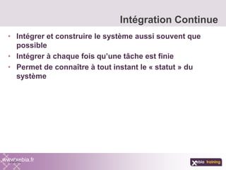 • Intégrer et construire le système aussi souvent que
possible
• Intégrer à chaque fois qu’une tâche est finie
• Permet de connaître à tout instant le « statut » du
système
Intégration Continue
www.xebia.fr
 