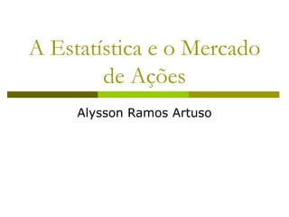 A Estatística e o Mercado
de Ações
Alysson Ramos Artuso
 