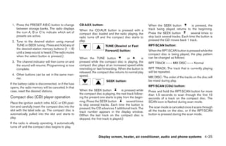 1. Press the PRESET A·B·C button to change            CD·AUX button:                                        When the SEEK button              is pressed, the
    between storage banks. The radio displays                                                                track being played returns to the beginning.
                                                       When the CD·AUX button is pressed with a
    the icon A, B or C to indicate which set of        compact disc loaded and the radio playing, the        Press the SEEK button            several times to
    presets are active.                                radio turns off and the compact disc starts to        skip back several tracks. Each time the button is
 2. Tune to the desired station using manual           play.                                                 pressed the CD moves back 1 track.
    TUNE or SEEK tuning. Press and hold any of                             TUNE (Rewind or Fast              RPT·SCAN button:
    the desired station memory buttons (1 – 6)
                                                                           Forward) button:                  When the RPT·SCAN button is pressed while the
    until a beep sound is heard. (The radio mutes
                                                                                                             compact disc is being played, the play pattern
    when the select button is pressed.)                                                                      can be changed as follows:
                                                       When the TUNE button                 or        is
 3. The channel indicator will then come on and        pressed while the compact disc is playing, the        RPT TRACK ←→ MIX DISC ←→ Normal
    the sound will resume. Programming is now          compact disc plays at an increased speed while
    complete.                                          rewinding or fast forwarding. When the button is      RPT TRACK: The track that is currently playing
                                                       released, the compact disc returns to normal play     will be repeated.
 4. Other buttons can be set in the same man-          speed.
    ner.                                                                                                     MIX DISC: The order of the tracks on the disc will
                                                                            SEEK button:                     be mixed during play.
If the battery cable is disconnected, or if the fuse
opens, the radio memory will be canceled. In that                                                            RPT·SCAN (CDs) button:
case, reset the desired stations.                      When the SEEK button              is pressed while    Press and hold the RPT·SCAN button for more
                                                       the compact disc is playing, the next track follow-   than 1.5 seconds to scan through the first 10
Compact disc (CD) player operation                     ing the present one starts to play from the begin-    seconds of a track on the compact disc. The
                                                       ning. Press the SEEK button           several times   SCAN icon is flashed during scan mode.
Place the ignition switch inthe ACC or ON posi-
                                                       to skip several tracks. Each time the button is
tion and carefully insert the compact disc into the                                                          The scan mode is canceled once it scans through
                                                       pressed, the CD advances 1 additional track. The
slot with the label side up. The compact disc is       track number appears in the display window.           all the tracks on the disc, or if the RPT·SCAN
automatically pulled into the slot and starts to       (When the last track on the compact disc is           button is pressed during the scan mode.
play.                                                  skipped, the first track is played.)
If the radio is already operating, it automatically
turns off and the compact disc begins to play.


                                                                      Display screen, heater, air conditioner, audio and phone systems 4-25




                                                                                     ੬ REVIEW COPY—2009 Sentra (sen)
                                                                                     Owners Manual—USA_English (nna)
                                                                                     10/23/08—debbie ੭
 