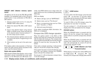PRESET A·B·C (Station memory opera-                    rently, most RDS stations are in large cities, but                LOAD button:
tions):                                                many stations are now considering broadcasting
                                                       RDS data.
18 stations can be set for the FM, AM and SAT                                                                 To insert a CD in the CD changer, press the load
(satellite, if so equipped) radio to the A, B and C    RDS can display:                                       button        for less than 1.5 seconds. Select
preset button in any combination of FM, AM or                                                                 the loading slot by pressing the CD insert select
                                                        ● Station call sign, such as “WHFR 98.3”.
SAT stations.                                                                                                 button (1 – 6), then insert the CD.
                                                        ● Station name, such as “The Groove”.
 1. Choose preset bank A, B or C using the                                                                    To insert 6 CDs to the CD changer, press the
    PRESET A·B·C select button.                         ● Music or programming type such as “Clas-            load button for more than 1.5 seconds.
                                                          sical”, “Country”, or “Rock”.
 2. Select the desired FM, AM or SAT station                                                                  The slot numbers (1 – 6) will illuminate on the
    band.                                               ● Artist and song information.                        display when CDs are loaded into the changer.
 3. Tune to the desired station using manual,          If the station broadcasts RDS information, the         CD/AUX button:
    SEEK or SCAN tuning. Press and hold any            RDS icon is displayed.
    of the desired station memory buttons (1 –                                                                When the CD/AUX button is pressed with the
                                                       Compact disc (CD) changer operation                    system off and the compact disc loaded, the
    6) until a beep sound is heard.
                                                       Place the ignition switch in the ACC or ON             system will turn on and the compact disc will start
 4. The channel indicator will then come on and        position and insert the compact disc into the slot     to play.
    the sound will resume. Programming is now          with the label side facing up. The compact disc
    complete.                                                                                                 When the CD/AUX button is pressed with the
                                                       will be guided automatically into the slot and start
                                                                                                              compact disc loaded but the radio playing, the
 5. Other buttons can be set in the same man-          playing. To insert the disc, first press the           radio will automatically be turned off and the
    ner.                                               button.
                                                                                                              compact disc will start to play.
If the battery cable is disconnected, or if the fuse   If the radio is already operating, it will automati-
                                                                                                                                  TUNE (Rewind and Fast
opens, the radio memory will be canceled. In that      cally turn off and the compact disc will play.
case, reset the desired stations.                                                                                                 Forward) button:
                                                       If the system has been turned off while the com-
Radio data system (RDS):                               pact disc was playing, pressing the POWER              While playing a compact disc without MP3 press
                                                       button will start the compact disc.
RDS stands for Radio Data System, and is a data                                                               the TUNE button          (rewind) or          (fast
information service transmitted by some radio          Do not use 3.1 in (8 cm) diameter compact discs        forward), the compact disc will play while rewind-
stations on the FM band (not AM band). Cur-            in the CD changer.
4-34 Display screen, heater, air conditioner, audio and phone systems




                                                                                      ੬ REVIEW COPY—2009 Sentra (sen)
                                                                                      Owners Manual—USA_English (nna)
                                                                                      10/23/08—debbie ੭
 