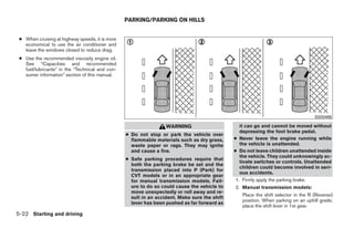 PARKING/PARKING ON HILLS


 ● When cruising at highway speeds, it is more
   economical to use the air conditioner and
   leave the windows closed to reduce drag.
 ● Use the recommended viscosity engine oil.
   See “Capacities and recommended
   fuel/lubricants” in the “Technical and con-
   sumer information” section of this manual.




                                                                                                                                   SSD0488

                                                                  WARNING                        it can go and cannot be moved without
                                                                                                 depressing the foot brake pedal.
                                                 ● Do not stop or park the vehicle over
                                                   flammable materials such as dry grass,     ● Never leave the engine running while
                                                   waste paper or rags. They may ignite          the vehicle is unattended.
                                                   and cause a fire.                          ● Do not leave children unattended inside
                                                                                                 the vehicle. They could unknowingly ac-
                                                 ● Safe parking procedures require that
                                                                                                 tivate switches or controls. Unattended
                                                   both the parking brake be set and the
                                                                                                 children could become involved in seri-
                                                   transmission placed into P (Park) for
                                                                                                 ous accidents.
                                                   CVT models or in an appropriate gear
                                                   for manual transmission models. Fail-       1. Firmly apply the parking brake.
                                                   ure to do so could cause the vehicle to    2. Manual transmission models:
                                                   move unexpectedly or roll away and re-
                                                                                                 Place the shift selector in the R (Reverse)
                                                   sult in an accident. Make sure the shift
                                                                                                 position. When parking on an uphill grade,
                                                   lever has been pushed as far forward as
                                                                                                 place the shift lever in 1st gear.
5-22 Starting and driving




                                                                          ੬ REVIEW COPY—2009 Sentra (sen)
                                                                          Owners Manual—USA_English (nna)
                                                                          10/27/08—tbrooks ੭
 