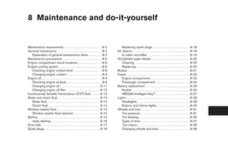 8 Maintenance and do-it-yourself


Maintenance requirements. . . . . . . . . . . . . . . . . . . . . . . . . . 8-2                        Replacing spark plugs . . . . . . . . . . . . . . . . . . . . . . . . . 8-18
General maintenance . . . . . . . . . . . . . . . . . . . . . . . . . . . . . . 8-2                Air cleaner . . . . . . . . . . . . . . . . . . . . . . . . . . . . . . . . . . . . . . . 8-19
   Explanation of general maintenance items . . . . . . . . . 8-2                                      In-cabin microfilter . . . . . . . . . . . . . . . . . . . . . . . . . . . . . 8-19
Maintenance precautions . . . . . . . . . . . . . . . . . . . . . . . . . . . 8-5                  Windshield wiper blades . . . . . . . . . . . . . . . . . . . . . . . . . . 8-20
Engine compartment check locations . . . . . . . . . . . . . . . . 8-6                                 Cleaning . . . . . . . . . . . . . . . . . . . . . . . . . . . . . . . . . . . . . 8-20
Engine cooling system . . . . . . . . . . . . . . . . . . . . . . . . . . . . . 8-8                    Replacing . . . . . . . . . . . . . . . . . . . . . . . . . . . . . . . . . . . . 8-20
   Checking engine coolant level . . . . . . . . . . . . . . . . . . . 8-8                         Brakes . . . . . . . . . . . . . . . . . . . . . . . . . . . . . . . . . . . . . . . . . . 8-21
   Changing engine coolant . . . . . . . . . . . . . . . . . . . . . . . . 8-9                     Fuses . . . . . . . . . . . . . . . . . . . . . . . . . . . . . . . . . . . . . . . . . . . 8-22
Engine oil. . . . . . . . . . . . . . . . . . . . . . . . . . . . . . . . . . . . . . . . . 8-9        Engine compartment . . . . . . . . . . . . . . . . . . . . . . . . . . . 8-22
   Checking engine oil level . . . . . . . . . . . . . . . . . . . . . . . . 8-9                       Passenger compartment . . . . . . . . . . . . . . . . . . . . . . . 8-24
   Changing engine oil . . . . . . . . . . . . . . . . . . . . . . . . . . . 8-11                  Battery replacement . . . . . . . . . . . . . . . . . . . . . . . . . . . . . . 8-25
   Changing engine oil filter . . . . . . . . . . . . . . . . . . . . . . . 8-12                       Keyfob . . . . . . . . . . . . . . . . . . . . . . . . . . . . . . . . . . . . . . . 8-25
Continuously Variable Transmission (CVT) fluid . . . . . . 8-13                                        NISSAN Intelligent Key™ . . . . . . . . . . . . . . . . . . . . . . . 8-27
Brake and clutch fluid . . . . . . . . . . . . . . . . . . . . . . . . . . . . . 8-13              Lights . . . . . . . . . . . . . . . . . . . . . . . . . . . . . . . . . . . . . . . . . . . 8-28
   Brake fluid . . . . . . . . . . . . . . . . . . . . . . . . . . . . . . . . . . . . 8-14            Headlights . . . . . . . . . . . . . . . . . . . . . . . . . . . . . . . . . . . . 8-28
   Clutch fluid . . . . . . . . . . . . . . . . . . . . . . . . . . . . . . . . . . . 8-14             Exterior and interior lights. . . . . . . . . . . . . . . . . . . . . . . 8-29
Window washer fluid . . . . . . . . . . . . . . . . . . . . . . . . . . . . . 8-14                 Wheels and tires . . . . . . . . . . . . . . . . . . . . . . . . . . . . . . . . . 8-31
   Window washer fluid reservoir . . . . . . . . . . . . . . . . . . 8-14                              Tire pressure. . . . . . . . . . . . . . . . . . . . . . . . . . . . . . . . . . 8-31
Battery . . . . . . . . . . . . . . . . . . . . . . . . . . . . . . . . . . . . . . . . . . 8-15       Tire labeling. . . . . . . . . . . . . . . . . . . . . . . . . . . . . . . . . . . 8-35
   Jump starting . . . . . . . . . . . . . . . . . . . . . . . . . . . . . . . . . 8-16                Types of tires. . . . . . . . . . . . . . . . . . . . . . . . . . . . . . . . . . 8-37
Drive belt . . . . . . . . . . . . . . . . . . . . . . . . . . . . . . . . . . . . . . . . 8-17        Tire chains . . . . . . . . . . . . . . . . . . . . . . . . . . . . . . . . . . . . 8-38
Spark plugs. . . . . . . . . . . . . . . . . . . . . . . . . . . . . . . . . . . . . . 8-18            Changing wheels and tires . . . . . . . . . . . . . . . . . . . . . 8-38




                                                                                                    ੬ REVIEW COPY—2009 Sentra (sen)
                                                                                                    Owners Manual—USA_English (nna)
                                                                                                    10/27/08—tbrooks ੭
 