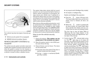 SECURITY SYSTEMS


                                                   The system helps deter vehicle theft but cannot              ● any request switch (Intelligent Key models).
                                                   prevent it, nor can it prevent the theft of interior or
                                                                                                                ● the keyfob or Intelligent Key.
                                                   exterior vehicle components in all situations. Al-
                                                   ways secure your vehicle even if parking for a               Keyfob and Intelligent Key operation:
                                                   brief period. Never leave your keys in the ignition,
                                                   and always lock the vehicle when unattended. Be              ● Push the            button. All doors lock.
                                                   aware of your surroundings, and park in secure,                The hazard lights flash twice and the horn
                                                   well-lit areas whenever possible.                              beeps once to indicate all doors are
                                                                                                                  locked.
                                                   Many devices offering additional protection, such
                                                   as component locks, identification markers, and              ● When the           button is pushed with
                                                   tracking systems, are available at auto supply                 all doors locked, the hazard lights flash
                                                   stores and specialty shops. Your NISSAN dealer                 twice and the horn beeps once as a re-
                                                   may also offer such equipment. Check with your                 minder that the doors are already locked.
                                        LIC0301    insurance company to see if you may be eligible
                                                   for discounts for various theft protection features.         The horn may or may not beep. Refer to
Your vehicle may have two types of security sys-                                                                “Silencing the horn beep feature” in the
tems:                                              How to arm the vehicle security                              “Pre-driving checks and adjustments” sec-
                                                   system                                                       tion later in this manual.
 ● Vehicle security system (if so equipped)
                                                    1. Close all windows. (The system can be                 4. Confirm that the        indicator light comes
 ● NISSAN Vehicle Immobilizer System
                                                       armed even if the windows are open.)                     on. The         light stays on for about 30
VEHICLE SECURITY SYSTEM (if so                                                                                  seconds. The vehicle security system is now
                                                    2. Place the ignition switch in the LOCK posi-              pre-armed. After about 30 seconds the ve-
equipped)                                              tion and remove the key.                                 hicle security system automatically shifts
The vehicle security system provides visual and     3. Close all doors. Lock all doors. The doors               into the armed phase. The          light begins
audible alarm signals if someone opens the doors       can be locked with:                                      to flash once every 3 seconds. If, during the
when the system is armed. It is not, however, a                                                                 30-second pre-arm time period, the driver’s
                                                        ● the power door lock switch (if the door is
motion detection type system that activates when                                                                door is unlocked by the key, a request
                                                          opened, locked and then closed).
a vehicle is moved or when a vibration occurs.                                                                  switch, the keyfob or Intelligent Key, or if the
                                                        ● the key — master or mechanical (Intelli-              ignition switch is placed in the ACC or ON
                                                          gent Key models).                                     position, the system will not arm.
2-16 Instruments and controls




                                                                                    ੬ REVIEW COPY—2009 Sentra (sen)
                                                                                    Owners Manual—USA_English (nna)
                                                                                    10/23/08—debbie ੭
 