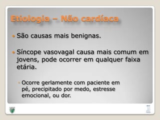 Etiologia – Não cardíacaSão causasmaisbenignas.Síncopevasovagalcausamaiscomumemjovens, podeocorreremqualquerfaixaetária.Ocorregerlamente com pacienteempé, precipitadopormedo, estresseemocional, oudor.