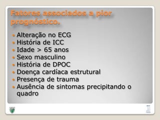 Fatores associados a pior prognóstico.Alteração no ECGHistória de ICCIdade > 65 anosSexomasculinoHistória de DPOCDoençacardíacaestruturalPresença de traumaAusência de sintomasprecipitando o quadro