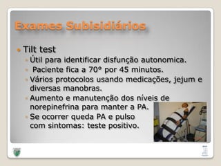 Exames SubisidiáriosTilttestÚtil para identificar disfunção autonomica. Paciente fica a 70° por 45 minutos. Vários protocolos usando medicações, jejum e diversas manobras.Aumento e manutenção dos níveis de norepinefrina para manter a PA.Se ocorrer queda PA e pulso 		         com sintomas: teste positivo.