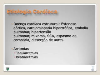 Etiologia CardíacaDoençacardíacaestrutural: Estenoseaórtica, cardiomiopatiahipertrófica, emboliapulmonar, hipertensãopulmonar, mixoma, SCA, espasmo de coronária, dissecção de aorta.ArritmiasTaquiarritmiasBradiarritmias