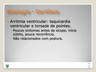 Etiologia - CardíacaArritmia ventricular: taquicardia ventricular e torsade de pointes. Poucossintomas antes dasícope, iníciosúbito, poucarecorrência.Nãorelacionados com postura.