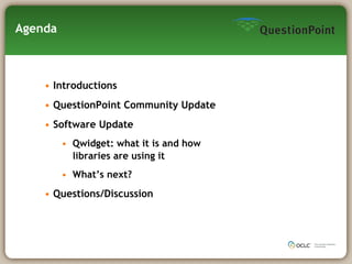 Agenda Introductions QuestionPoint Community Update Software Update Qwidget: what it is and how libraries are using it What’s next? Questions/Discussion 
