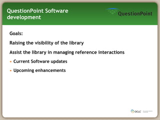 QuestionPoint Software development Goals: Raising the visibility of the library Assist the library in managing reference interactions Current Software updates Upcoming enhancements 