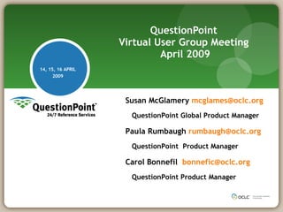 QuestionPoint  Virtual User Group Meeting  April 2009 14, 15, 16 APRIL 2009 Susan McGlamery  [email_address] QuestionPoint Global Product Manager Paula Rumbaugh  [email_address] QuestionPoint  Product Manager Carol Bonnefil  [email_address] QuestionPoint Product Manager 
