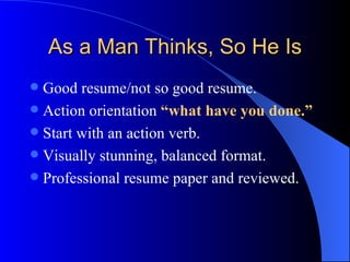 As a Man Thinks, So He Is Good resume/not so good resume. Action orientation  “what have you done.” Start with an action verb. Visually stunning, balanced format. Professional resume paper and reviewed. 