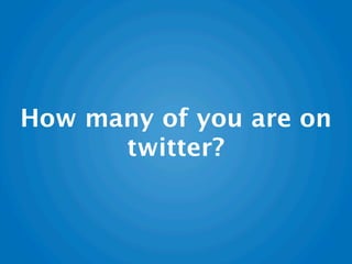 How many of you are on
      twitter?
 