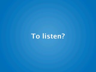 To listen?
 