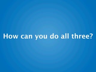 How can you do all three?
 