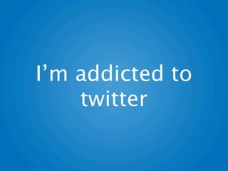 I’m addicted to
    twitter
 