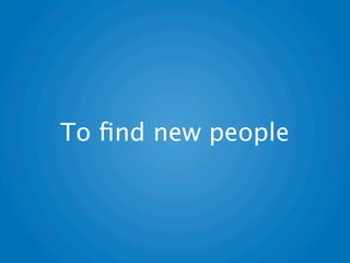 To ﬁnd new people
 