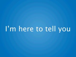 I’m here to tell you
 