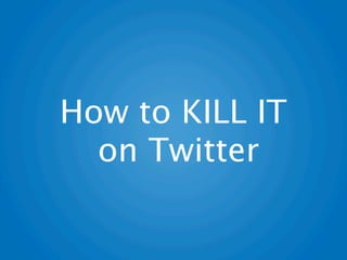 How to KILL IT
  on Twitter
 
