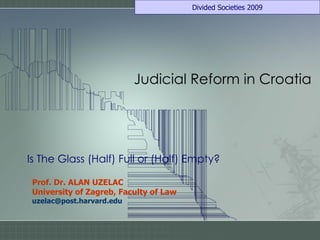 Judicial Reform in Croatia Is The Glass (Half) Full or (Half) Empty ? Prof. Dr. ALAN UZELAC University of Zagreb, Faculty of Law [email_address] 
