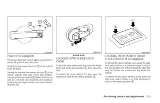 LPD0240                                            SPA2169                                                WPD0381
Power (if so equipped)                                                Inside lock                        LOCKING WITH POWER DOOR
The power door lock system allows you to lock or
                                                    LOCKING WITH INSIDE LOCK                             LOCK SWITCH (if so equipped)
unlock all doors at the same time.                  KNOB                                                 To lock all the doors without a key, push the door
Turning the key toward the front ᭺ of the vehicle
                                 1                  To lock the door without the key, move the inside    lock switch (driver’s or front passenger’s side) to
locks all doors.                                    lock knob to the lock position ᭺, then close the
                                                                                   1                     the lock position ᭺. When locking the door this
                                                                                                                            1
                                                    door.                                                way, be certain not to leave the key inside the
Turning the key one time toward the rear ᭺ of the
                                         2                                                               vehicle.
vehicle unlocks that door. From that position,      To unlock the door without the key, move the
returning the key to neutral ᭺ (where the key can
                             3                      inside lock knob to the unlock position ᭺.
                                                                                            2            To unlock all the doors without a key, push the
only be removed and inserted) and turning it                                                             door lock switch (driver’s or front passenger’s
toward the rear again within 5 seconds unlocks                                                           side) to the unlock position ᭺.
                                                                                                                                      2
all doors ᭺.
           4




                                                                                                        Pre-driving checks and adjustments 3-5




                                                                                 ੬ REVIEW COPY—2009 Versa (vrs)
                                                                                 Owners Manual—USA_English (nna)
                                                                                 09/10/08—debbie ੭
 