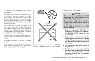 SATELLITE RADIO RECEPTION (if so                                                        Compact disc (CD) player
equipped)
                                                                                                         CAUTION
When the satellite radio is used for the first time
or the battery has been replaced, the satellite                                         ● Do not force a compact disc into the CD
radio may not work properly. This is not a mal-                                           insert slot. This could damage the CD
function. Wait more than 10 minutes with satellite                                        and/or CD changer/player.
radio ON and the vehicle outside of any metal or                                        ● Trying to load a CD with the CD door
large building for satellite radio to receive all of                                      closed could damage the CD and/or CD
the necessary data.                                                                       changer.
No satellite radio reception is available unless                                        ● Only one CD can be loaded into the CD
there is an active XMா satellite radio service                                            player at a time.
subscription. Satellite radio is not available in
Alaska, Hawaii and Guam. If satellite radio is not                                       ● Only use high quality 4.7 in (12 cm)
operational then pressing the RADIO button will                                            round discs that have the “COMPACT
switch between FM and AM bands.                                                            disc DIGITAL AUDIO” logo on the disc
Satellite radio performance may be affected if                                             or packaging.
cargo carried on the roof blocks the satellite radio                                     ● During cold weather or rainy days, the
signal.                                                                                    player may malfunction due to the hu-
If possible, do not put cargo over the satellite                                           midity. If this occurs, remove the CD
antenna.                                                                                   and dehumidify or ventilate the player
                                                                                           completely.
A build up of ice on the satellite radio antenna can                          LHA0099
affect satellite radio performance. Remove the                                           ● The player may skip while driving on
ice to restore satellite radio reception               AUDIO OPERATION PRECAUTIONS         rough roads.
                                                                                         ● The CD player sometimes cannot func-
                                                                                           tion when the compartment tempera-
                                                                                           ture is extremely high or low.
                                                                                           Decrease/increase the temperature
                                                                                           before use.
                                                                         Heater, air conditioner, audio and phone systems 4-11




                                                                       ੬ REVIEW COPY—2009 Versa (vrs)
                                                                       Owners Manual—USA_English (nna)
                                                                       09/10/08—debbie ੭
 