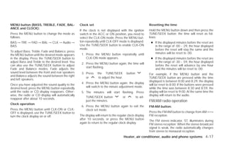 MENU button (BASS, TREBLE, FADE, BAL-              Clock set                                                   Resetting the time
ANCE and CLOCK):
                                                   If the clock is not displayed with the ignition             Hold the MENU button down and then press the
Press the MENU button to change the mode as        switch in the ACC or ON position, you need to               TUNE/SEEK button; the time will reset as fol-
follows:                                           select the CLK-ON mode. Press the MENU but-                 lows:
BAS → TRE → FAD → BAL → CLK → Audio →              ton repeatedly until CLK-OFF mode is displayed.              ● If the displayed minutes before the reset are
BAS                                                Use the TUNE/SEEK button to enable CLK-ON                      in the range of :00 - :29, the hour displayed
                                                   mode.                                                          before the reset will stay the same and the
To adjust Bass, Treble, Fade and Balance, press
                                                    1. Press the MENU button repeatedly until                     minutes will be reset to :00.
the MENU button until the desired mode appears
in the display. Press the TUNE/SEEK button to          CLK-ON mode appears.                                     ● If the displayed minutes before the reset are
adjust Bass and Treble to the desired level. You                                                                  in the range of :30 - :59, the hour displayed
                                                    2. Press the MENU button again, the time will
can also use the TUNE/SEEK button to adjust                                                                       before the reset will advance by one hour
                                                       start flashing.
Fade and Balance modes. Fade adjusts the                                                                          and the minutes will be reset to :00.
sound level between the front and rear speakers     3. Press     the TUNE/SEEK               button            For example, if the MENU button and the
and Balance adjusts the sound between the right
                                                       or         to adjust the hour.                          TUNE/SEEK button are pressed while the time
and left speakers.
                                                                                                               displayed is between 8:00 and 8:29, the display
                                                    4. Press the MENU button again; the display
Once you have adjusted the sound quality to the                                                                will be reset to 8:00. If the buttons were pressed
desired level, press the MENU button repeatedly        will switch to the minute adjustment mode.              while the time was between 8:30 and 8:59, the
until the radio or CD display reappears. Other-     5. The minutes will start flashing. Press                  display will be reset to 9:00. At the same time the
wise, the radio or CD display will automatically                                                               display will return to the audio.
                                                        TUNE/SEEK button                or            to ad-
reappear after about 10 seconds.
                                                        just the minutes.                                      FM/AM radio operation
Clock operation
                                                    6. Press the MENU button again to exit the                 FM·AM button:
Press the MENU button until CLK-ON or CLK-             clock set mode.
OFF is displayed, use the TUNE/SEEK button to                                                                  Press the FM·AM button to change from AM ←→
turn the clock display on or off.                  The display will return to the regular clock display        FM reception.
                                                   after 10 seconds, or press the MENU button
                                                                                                               The FM stereo indicator, ST, illuminates during
                                                   again to return to the regular clock display.               FM stereo reception. When the stereo broadcast
                                                                                                               signal is weak, the radio automatically changes
                                                                                                               from stereo to monaural reception.
                                                                                        Heater, air conditioner, audio and phone systems 4-17




                                                                                  ੬ REVIEW COPY—2009 Versa (vrs)
                                                                                  Owners Manual—USA_English (nna)
                                                                                  09/10/08—debbie ੭
 
