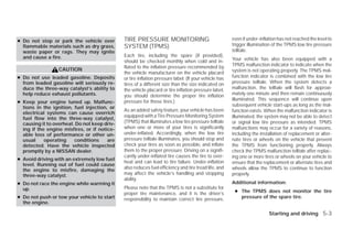 ● Do not stop or park the vehicle over        TIRE PRESSURE MONITORING                                 even if under-inflation has not reached the level to
  flammable materials such as dry grass,      SYSTEM (TPMS)                                            trigger illumination of the TPMS low tire pressure
  waste paper or rags. They may ignite                                                                 telltale.
  and cause a fire.                           Each tire, including the spare (if provided),
                                              should be checked monthly when cold and in-              Your vehicle has also been equipped with a
                                              flated to the inflation pressure recommended by          TPMS malfunction indicator to indicate when the
                  CAUTION                                                                              system is not operating properly. The TPMS mal-
                                              the vehicle manufacturer on the vehicle placard
● Do not use leaded gasoline. Deposits        or tire inflation pressure label. (If your vehicle has   function indicator is combined with the low tire
  from leaded gasoline will seriously re-     tires of a different size than the size indicated on     pressure telltale. When the system detects a
  duce the three-way catalyst’s ability to    the vehicle placard or tire inflation pressure label,    malfunction, the telltale will flash for approxi-
  help reduce exhaust pollutants.             you should determine the proper tire inflation           mately one minute and then remain continuously
                                                                                                       illuminated. This sequence will continue upon
● Keep your engine tuned up. Malfunc-         pressure for those tires.)
                                                                                                       subsequent vehicle start-ups as long as the mal-
  tions in the ignition, fuel injection, or
                                              As an added safety feature, your vehicle has been        function exists. When the malfunction indicator is
  electrical systems can cause overrich
                                              equipped with a Tire Pressure Monitoring System          illuminated, the system may not be able to detect
  fuel flow into the three-way catalyst,
  causing it to overheat. Do not keep driv-   (TPMS) that illuminates a low tire pressure telltale     or signal low tire pressure as intended. TPMS
  ing if the engine misfires, or if notice-   when one or more of your tires is significantly          malfunctions may occur for a variety of reasons,
  able loss of performance or other un-       under-inflated. Accordingly, when the low tire           including the installation of replacement or alter-
  usual     operating    conditions     are   pressure telltale illuminates, you should stop and       nate tires or wheels on the vehicle that prevent
  detected. Have the vehicle inspected        check your tires as soon as possible, and inflate        the TPMS from functioning properly. Always
  promptly by a NISSAN dealer.                them to the proper pressure. Driving on a signifi-       check the TPMS malfunction telltale after replac-
                                              cantly under-inflated tire causes the tire to over-      ing one or more tires or wheels on your vehicle to
● Avoid driving with an extremely low fuel
                                              heat and can lead to tire failure. Under-inflation       ensure that the replacement or alternate tires and
  level. Running out of fuel could cause
                                              also reduces fuel efficiency and tire tread life, and    wheels allow the TPMS to continue to function
  the engine to misfire, damaging the
  three-way catalyst.                         may affect the vehicle’s handling and stopping           properly.
                                              ability.
● Do not race the engine while warming it                                                              Additional information:
  up.                                         Please note that the TPMS is not a substitute for
                                              proper tire maintenance, and it is the driver’s           ● The TPMS does not monitor the tire
● Do not push or tow your vehicle to start    responsibility to maintain correct tire pressure,           pressure of the spare tire.
  the engine.

                                                                                                                          Starting and driving 5-3




                                                                              ੬ REVIEW COPY—2009 Versa (vrs)
                                                                              Owners Manual—USA_English (nna)
                                                                              09/10/08—debbie ੭
 