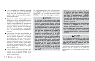 ● The TPMS will activate only when the vehicle       For additional information, see “Low tire pressure   ● When a spare tire is mounted or a wheel
   is driven at speeds above 16 MPH (25               warning light” in the “Instruments and controls”       is replaced, the TPMS will not function
   km/h). Also, this system may not detect a          section and “Tire Pressure Monitoring System           and the low tire pressure warning light
   sudden drop in tire pressure (for example a        (TPMS)” in the “In case of emergency” section.         will flash for approximately 1 minute.
   flat tire while driving).                                                                                 The light will remain on after 1 minute.
                                                                          WARNING                            Contact your NISSAN dealer as soon as
 ● The low tire pressure warning light does not
                                                      ● If the low tire pressure warning light               possible for tire replacement and/or
   automatically turn off when the tire pressure
                                                        illuminates while driving, avoid sudden              system resetting.
   of all 4 tires are adjusted. After the tires are
   inflated to the recommended pressure, the            steering maneuvers or abrupt braking,              ● Replacing tires with those not originally
   vehicle must be driven at speeds above 16            reduce vehicle speed, pull off the road              specified by NISSAN could affect the
   MPH (25 km/h) to activate the TPMS and               to a safe location and stop the vehicle              proper operation of the TPMS.
   turn off the low tire pressure warning light.        as soon as possible. Driving with under-
                                                        inflated tires may permanently damage              ● Do not inject any tire liquid or aerosol
   Use a tire pressure gauge to check the tire                                                               tire sealant into the tires, as this may
                                                        the tires and increase the likelihood of
   pressure.                                                                                                 cause a malfunction of the tire pressure
                                                        tire failure. Serious vehicle damage
                                                                                                             sensors.
 ● Tire pressure rises and falls depending on           could occur and may lead to an acci-
   the heat caused by the vehicle’s operation           dent and could result in serious per-
   and the outside temperature. Low outside             sonal injury. Check the tire pressure for                               CAUTION
   temperature can lower the temperature of             all four tires. Adjust the tire pressure to        Do not place metalized film or any metal
   the air inside the tire which can cause a            the recommended COLD tire pressure                 parts (antenna, etc.) on the windows. This
   lower tire inflation pressure. This may cause        shown on the Tire and Loading Informa-             may cause poor reception of the signals
   the low tire pressure warning light to illumi-       tion label to turn the low tire pressure           from the tire pressure sensors, and the
   nate. If the warning light illuminates in low        warning light OFF. If you have a flat tire,        TPMS will not function properly.
                                                        replace it with a spare tire as soon as
   ambient temperature, check the tire pres-                                                               Some devices and transmitters may temporarily
                                                        possible. (See “Flat tire” in the “In case
   sure for all four tires.                                                                                interfere with the operation of the TPMS and
                                                        of emergency” section for changing a
 ● The Tire and Loading Information label (also         flat tire.)                                        cause the low tire pressure warning light to illu-
   referred to as the vehicle placard or tire                                                              minate.
   inflation pressure label) is located in the
   driver’s door opening.

5-4 Starting and driving




                                                                                    ੬ REVIEW COPY—2009 Versa (vrs)
                                                                                    Owners Manual—USA_English (nna)
                                                                                    09/10/08—debbie ੭
 
