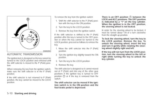 To remove the key from the ignition switch:          There is an OFF position ᭺ between the
                                                                                                                                      1
                                                                                                          LOCK and ACC positions. The OFF position
                                                      1. Shift the shift selector to the P (Park) posi-   is indicated by a “1” on the key cylinder.
                                                         tion with the key in the ON position.            When the ignition is in the OFF position,
                                                      2. Turn the key to the LOCK position.               the steering wheel is not locked.
                                                      3. Remove the key from the ignition switch.         In order for the steering wheel to be locked, it
                                                                                                          must be turned about 1/8 of a turn clockwise
                                                     If the shift selector is shifted to the P (Park)     from the straight up position.
                                                     position after the key is turned to the OFF posi-
                                                     tion or when the key cannot be turned to the         To lock the steering wheel, turn the key to
                                                                                                          the LOCK position. Remove the key. To
                                                     LOCK position, proceed as follows to remove the
                                                                                                          unlock the steering wheel, insert the key
                                                     key.
                                                                                                          and turn it gently while rotating the steer-
                                                      1. Move the shift selector into the P (Park)        ing wheel slightly right and left.
                                         SSD0392         position.                                        If the key will not turn from the LOCK posi-
AUTOMATIC TRANSMISSION                                2. Turn the ignition key slightly toward the ON     tion, turn the steering wheel to the left or
                                                         position.                                        right while turning the key to unlock the
The ignition lock is designed so the key cannot be                                                        key cylinder.
turned to the LOCK position and removed until         3. Turn the key to the LOCK position.
the shift selector is moved to the P (Park) posi-
tion.                                                 4. Remove the key.
When removing the key from the ignition switch,      The shift selector is designed so it cannot moved
make sure the shift selector is in the P (Park)      out of P (Park) and into any of the other gear
position.                                            positions if the ignition key is turned to OFF
                                                     position ᭺ or if the key is removed from the
                                                                1
If the shift selector is not returned to P (Park)
                                                     switch.
position, the key cannot be moved to the LOCK
position.                                            The shift selector can be moved if the igni-
                                                     tion switch is in the ON position and the
                                                     foot brake pedal is depressed.

5-10 Starting and driving




                                                                                  ੬ REVIEW COPY—2009 Versa (vrs)
                                                                                  Owners Manual—USA_English (nna)
                                                                                  09/10/08—debbie ੭
 