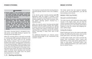 POWER STEERING                                                                                             BRAKE SYSTEM


                                                     You may hear a sound when the steering wheel is       The brake system has two separate hydraulic
                    WARNING
                                                     operated quickly. However, this is not a malfunc-     circuits. If one circuit malfunctions, you will still
● If the engine is not running or is turned          tion.                                                 have braking at two wheels.
  off while driving, the power assist for
  the steering will not work. Steering will          If the electric power steering warning light PS       BRAKE PRECAUTIONS
  be harder to operate.                              illuminates while the engine is running, it may
                                                     indicate the power steering system is not func-       Vacuum assisted brakes
● When the power steering warning light              tioning properly and may need servicing. Have
  illuminates with the engine running,               the power steering system checked by a                The brake booster aids braking by using engine
  there will be no power assist for the              NISSAN dealer.                                        vacuum. If the engine stops, you can stop the
  steering. You will still have control of                                                                 vehicle by depressing the brake pedal. However,
  the vehicle but the steering will be               When the electric power steering warning light        greater foot pressure on the brake pedal will be
  harder to operate. Have the power                  illuminates with the engine running, there will be    required to stop the vehicle and stopping dis-
  steering system checked by a NISSAN                no power assist for the steering but you will still
                                                                                                           tance will be longer.
  dealer.                                            have control of the vehicle. At this time, greater
                                                     steering effort is required to operate the steering   Using the brakes
The power steering system is designed to pro-        wheel, especially in sharp turns and at low
vide power assist while driving to operate the       speeds.                                               Avoid resting your foot on the brake pedal while
steering wheel with light force.                                                                           driving. This will overheat the brakes, wear out the
                                                     For additional information see “Electric power        brake pads faster, and reduce gas mileage.
When the steering wheel is operated repeatedly       steering warning light” in the “Instruments and
or continuously while parking or driving at a very   controls” section.                                    To help reduce brake wear and to prevent the
low speed, the power assist for the steering                                                               brakes from overheating, reduce speed and
wheel will be reduced. This is to prevent over-                                                            downshift to a lower gear before going down a
heating of the power steering system and protect                                                           slope or long grade. Overheated brakes may
it from getting damaged. While the power assist                                                            reduce braking performance and could result in
is reduced, steering wheel operation will become                                                           loss of vehicle control.
heavy. When the temperature of the power steer-
ing system goes down, the power assist level will
return to normal. Avoid repeating such steering
wheel operations that could cause the power
steering system to overheat.
5-28 Starting and driving




                                                                                   ੬ REVIEW COPY—2009 Versa (vrs)
                                                                                   Owners Manual—USA_English (nna)
                                                                                   09/10/08—debbie ੭
 