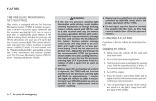 FLAT TIRE


TIRE PRESSURE MONITORING                                                WARNING                       ● Replacing tires with those not originally
SYSTEM (TPMS)                                         ● If the low tire pressure warning light
                                                                                                        specified by NISSAN could affect the
                                                                                                        proper operation of the TPMS.
This vehicle is equipped with the Tire Pressure         illuminates while driving, avoid sudden
Monitoring System (TPMS). It monitors tire pres-        steering maneuvers or abrupt braking,         ● Do not inject any tire liquid or aerosol
sure of all tires except the spare. When the low        reduce vehicle speed, pull off the road         tire sealant into the tires, as this may
tire pressure warning light is lit, one or more of      to a safe location and stop the vehicle         cause a malfunction of the tire pressure
your tires is significantly under-inflated. If the      as soon as possible. Driving with under-        sensors.
vehicle is being driven with low tire pressure, the     inflated tires may permanently damage
                                                        the tires and increase the likelihood of      CHANGING A FLAT TIRE
TPMS will activate and warn you of it by the low
                                                        tire failure. Serious vehicle damage          If you have a flat tire, follow the instructions be-
tire pressure warning light. This system will acti-
                                                        could occur and may lead to an acci-
vate only when the vehicle is driven at speeds                                                        low:
                                                        dent and could result in serious per-
above 16 MPH (25 km/h). For more details, refer         sonal injury. Check the tire pressure for
to “Warning/indicator lights and audible remind-                                                      Stopping the vehicle
                                                        all four tires. Adjust the tire pressure to
ers” in the “Instruments and controls” section,         the recommended COLD tire pressure             1. Safely move the vehicle off the road and
and “Tire Pressure Monitoring System (TPMS)”            shown on the Tire and Loading Informa-            away from traffic.
in the “Starting and driving” section.                  tion label to turn the low tire pressure
                                                                                                       2. Turn on the hazard warning flashers.
                                                        warning light OFF. If you have a flat tire,
                                                        replace it with a spare tire as soon as        3. Park on a level surface and apply the parking
                                                        possible.                                         brake. Shift the transmission into P (Park) or
                                                      ● When a spare tire is mounted or a wheel           the manual transmission into R (Reverse).
                                                        is replaced, the TPMS will not function        4. Turn off the engine.
                                                        and the low tire pressure warning light
                                                        will flash for approximately 1 minute.         5. Raise the hood to warn other traffic and to
                                                        The light will remain on after 1 minute.          signal professional road assistance person-
                                                        Contact your NISSAN dealer as soon as             nel that you need assistance.
                                                        possible for tire replacement and/or
                                                                                                       6. Have all passengers get out of the vehicle
                                                        system resetting.
                                                                                                          and stand in a safe place, away from traffic
                                                                                                          and clear of the vehicle.

6-2 In case of emergency




                                                                                 ੬ REVIEW COPY—2009 Versa (vrs)
                                                                                 Owners Manual—USA_English (nna)
                                                                                 09/10/08—debbie ੭
 