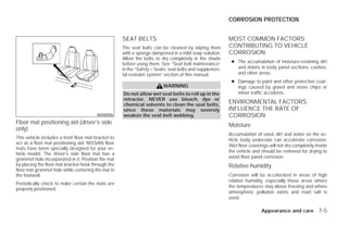 CORROSION PROTECTION


                                                     SEAT BELTS                                          MOST COMMON FACTORS
                                                     The seat belts can be cleaned by wiping them        CONTRIBUTING TO VEHICLE
                                                     with a sponge dampened in a mild soap solution.     CORROSION
                                                     Allow the belts to dry completely in the shade
                                                     before using them. See “Seat belt maintenance”       ● The accumulation of moisture-retaining dirt
                                                     in the “Safety – Seats, seat belts and supplemen-      and debris in body panel sections, cavities,
                                                     tal restraint system” section of this manual.          and other areas.
                                                                                                          ● Damage to paint and other protective coat-
                                                                         WARNING                            ings caused by gravel and stone chips or
                                                     Do not allow wet seat belts to roll up in the          minor traffic accidents.
                                                     retractor. NEVER use bleach, dye or
                                                     chemical solvents to clean the seat belts,
                                                                                                         ENVIRONMENTAL FACTORS
                                                     since these materials may severely                  INFLUENCE THE RATE OF
                                         WAI0006     weaken the seat belt webbing.                       CORROSION
Floor mat positioning aid (driver’s side                                                                 Moisture
only)
                                                                                                         Accumulation of sand, dirt and water on the ve-
This vehicle includes a front floor mat bracket to                                                       hicle body underside can accelerate corrosion.
act as a floor mat positioning aid. NISSAN floor
                                                                                                         Wet floor coverings will not dry completely inside
mats have been specially designed for your ve-
                                                                                                         the vehicle and should be removed for drying to
hicle model. The driver’s side floor mat has a
grommet hole incorporated in it. Position the mat                                                        avoid floor panel corrosion.
by placing the floor mat bracket hook through the                                                        Relative humidity
floor mat grommet hole while centering the mat in
the footwell.                                                                                            Corrosion will be accelerated in areas of high
                                                                                                         relative humidity, especially those areas where
Periodically check to make certain the mats are
                                                                                                         the temperatures stay above freezing and where
properly positioned.
                                                                                                         atmospheric pollution exists and road salt is
                                                                                                         used.

                                                                                                                         Appearance and care 7-5




                                                                                  ੬ REVIEW COPY—2009 Versa (vrs)
                                                                                  Owners Manual—USA_English (nna)
                                                                                  09/10/08—debbie ੭
 