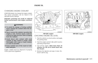 ENGINE OIL


CHANGING ENGINE COOLANT
A NISSAN dealer can change the engine coolant.
The service procedure can be found in the
NISSAN Service Manual.
Improper servicing can result in reduced
heater performance and engine overheat-
ing.

                   WARNING
● To avoid the danger of being scalded,
  never change the coolant when the en-
  gine is hot.
● Never remove the radiator cap when the                                                   LDI0689                                 LDI0520
  engine is hot. Serious burns could be                         HR16DE engine                                   MR18DE engine
  caused by high pressure fluid escaping         CHECKING ENGINE OIL LEVEL
  from the radiator.
                                                 1. Park the vehicle on a level surface and apply
● Avoid direct skin contact with used               the parking brake.
  coolant. If skin contact is made, wash
  thoroughly with soap or hand cleaner           2. Start the engine and let it idle until it reaches
  as soon as possible.                              operating temperature.
● Keep coolant out of the reach of chil-         3. Turn off the engine. Wait more than 10
  dren and pets.                                    minutes for the oil to drain back into
                                                    the oil pan.
Engine coolant must be disposed of properly.
Check your local regulations.                    4. Remove the dipstick and wipe it clean. Re-
                                                    insert it all the way.



                                                                                                        Maintenance and do-it-yourself 8-9




                                                                               ੬ REVIEW COPY—2009 Versa (vrs)
                                                                               Owners Manual—USA_English (nna)
                                                                               09/10/08—debbie ੭
 