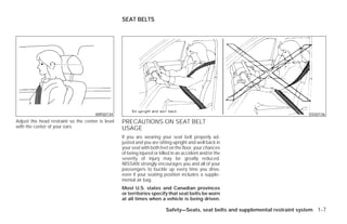 SEAT BELTS




                                      WRS0134                                                                                    SSS0136
Adjust the head restraint so the center is level   PRECAUTIONS ON SEAT BELT
with the center of your ears.                      USAGE
                                                   If you are wearing your seat belt properly ad-
                                                   justed and you are sitting upright and well back in
                                                   your seat with both feet on the floor, your chances
                                                   of being injured or killed in an accident and/or the
                                                   severity of injury may be greatly reduced.
                                                   NISSAN strongly encourages you and all of your
                                                   passengers to buckle up every time you drive,
                                                   even if your seating position includes a supple-
                                                   mental air bag.
                                                   Most U.S. states and Canadian provinces
                                                   or territories specify that seat belts be worn
                                                   at all times when a vehicle is being driven.

                                                                          Safety—Seats, seat belts and supplemental restraint system 1-7




                                                                                  ੬ REVIEW COPY—2009 Versa (vrs)
                                                                                  Owners Manual—USA_English (nna)
                                                                                  09/10/08—debbie ੭
 