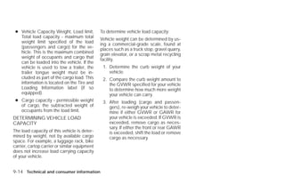 ● Vehicle Capacity Weight, Load limit,        To determine vehicle load capacity:
   Total load capacity - maximum total         Vehicle weight can be determined by us-
   weight limit specified of the load          ing a commercial-grade scale, found at
   (passengers and cargo) for the ve-          places such as a truck stop, gravel quarry,
   hicle. This is the maximum combined         grain elevator, or a scrap metal recycling
   weight of occupants and cargo that          facility.
   can be loaded into the vehicle. If the
   vehicle is used to tow a trailer, the        1. Determine the curb weight of your
   trailer tongue weight must be in-               vehicle.
   cluded as part of the cargo load. This       2. Compare the curb weight amount to
   information is located on the Tire and          the GVWR specified for your vehicle
   Loading Information label (if so                to determine how much more weight
   equipped).                                      your vehicle can carry.
 ● Cargo capacity - permissible weight          3. After loading (cargo and passen-
   of cargo, the subtracted weight of              gers), re-weigh your vehicle to deter-
   occupants from the load limit.                  mine if either GVWR or GAWR for
DETERMINING VEHICLE LOAD                           your vehicle is exceeded. If GVWR is
CAPACITY                                           exceeded, remove cargo as neces-
                                                   sary. If either the front or rear GAWR
The load capacity of this vehicle is deter-        is exceeded, shift the load or remove
mined by weight, not by available cargo            cargo as necessary.
space. For example, a luggage rack, bike
carrier, cartop carrier or similar equipment
does not increase load carrying capacity
of your vehicle.


9-14 Technical and consumer information




                                                                        ੬ REVIEW COPY—2009 Versa (vrs)
                                                                        Owners Manual—USA_English (nna)
                                                                        09/10/08—debbie ੭
 