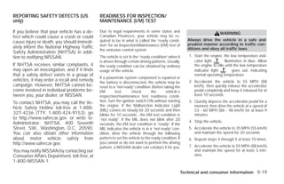 REPORTING SAFETY DEFECTS (US                 READINESS FOR INSPECTION/
only)                                        MAINTENANCE (I/M) TEST

If you believe that your vehicle has a de-   Due to legal requirements in some states and
                                                                                                                       WARNING
fect which could cause a crash or could      Canadian Provinces, your vehicle may be re-
                                             quired to be in what is called the “ready condi-        Always drive the vehicle in a safe and
cause injury or death, you should immedi-                                                            prudent manner according to traffic con-
ately inform the National Highway Traffic    tion” for an Inspection/Maintenance (I/M) test of
                                             the emission control system.                            ditions and obey all traffic laws.
Safety Administration (NHTSA) in addi-
tion to notifying NISSAN.                    The vehicle is set to the “ready condition” when it     1. Start the engine, the low temperature indi-
                                             is driven through certain driving patterns. Usually,       cator light       illuminates in blue. Allow
If NHTSA receives similar complaints, it     the ready condition can be obtained by ordinary            the engine to idle until the low temperature
may open an investigation, and if it finds   usage of the vehicle.                                      indicator light         goes out, indicating
that a safety defect exists in a group of                                                               normal operating temperature.
                                             If a powertrain system component is repaired or
vehicles, it may order a recall and remedy   the battery is disconnected, the vehicle may be         2. Accelerate the vehicle to 55 MPH (88
campaign. However, NHTSA cannot be-          reset to a “not ready” condition. Before taking the        km/h), then quickly release the accelerator
come involved in individual problems be-     I/M       test,       check       the     vehicle’s        pedal completely and keep it released for at
tween you, your dealer, or NISSAN.           inspection/maintenance test readiness condi-               least 10 seconds.

To contact NHTSA, you may call the Ve-       tion. Turn the ignition switch ON without starting      3. Quickly depress the accelerator pedal for a
                                             the engine. If the Malfunction Indicator Light             moment, then drive the vehicle at a speed of
hicle Safety Hotline toll-free at 1-888-     (MIL) comes on steady for 20 seconds and then              53 - 60 MPH (86 - 96 km/h) for at least 9
327-4236 (TTY: 1-800-424-9153); go           blinks for 10 seconds , the I/M test condition is          minutes.
to http://www.safercar.gov; or write to:     “not ready”. If the MIL does not blink after 20
Administrator, NHTSA, 400 Seventh                                                                    4. Stop the vehicle.
                                             seconds, the I/M test condition is “ready”. If the
Street, SW., Washington, D.C. 20590.         MIL indicates the vehicle is in a “not ready” con-      5. Accelerate the vehicle to 35 MPH (55 km/h)
You can also obtain other information        dition, drive the vehicle through the following            and maintain the speed for 20 seconds.
about motor vehicle safety from              pattern to set the vehicle to the ready condition. If   6. Repeat steps 4 through 5 at least 10 times.
http://www.safercar.gov.                     you cannot or do not want to perform the driving
                                             pattern, a NISSAN dealer can conduct it for you.        7. Accelerate the vehicle to 55 MPH (88 km/h)
You may notify NISSAN by contacting our                                                                 and maintain the speed for at least 3 min-
Consumer Affairs Department, toll-free, at                                                              utes.
1-800-NISSAN-1.

                                                                                                 Technical and consumer information 9-19




                                                                            ੬ REVIEW COPY—2009 Versa (vrs)
                                                                            Owners Manual—USA_English (nna)
                                                                            09/10/08—debbie ੭
 