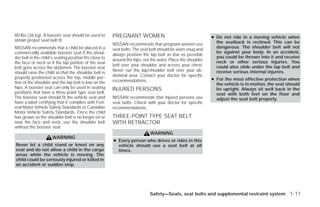 80 lbs (36 kg). A booster seat should be used to         PREGNANT WOMEN                                       ● Do not ride in a moving vehicle when
obtain proper seat belt fit.                                                                                    the seatback is reclined. This can be
                                                         NISSAN recommends that pregnant women use
NISSAN recommends that a child be placed in a                                                                   dangerous. The shoulder belt will not
                                                         seat belts. The seat belt should be worn snug and
commercially available booster seat if the shoul-                                                               be against your body. In an accident,
                                                         always position the lap belt as low as possible
der belt in the child’s seating position fits close to                                                          you could be thrown into it and receive
                                                         around the hips, not the waist. Place the shoulder     neck or other serious injuries. You
the face or neck or if the lap portion of the seat
                                                         belt over your shoulder and across your chest.         could also slide under the lap belt and
belt goes across the abdomen. The booster seat
                                                         Never run the lap/shoulder belt over your ab-          receive serious internal injuries.
should raise the child so that the shoulder belt is
properly positioned across the top, middle por-          dominal area. Contact your doctor for specific
                                                         recommendations.                                     ● For the most effective protection when
tion of the shoulder and the lap belt is low on the                                                             the vehicle is in motion, the seat should
hips. A booster seat can only be used in seating         INJURED PERSONS                                        be upright. Always sit well back in the
positions that have a three-point type seat belt.                                                               seat with both feet on the floor and
The booster seat should fit the vehicle seat and         NISSAN recommends that injured persons use             adjust the seat belt properly.
have a label certifying that it complies with Fed-       seat belts. Check with your doctor for specific
eral Motor Vehicle Safety Standards or Canadian          recommendations.
Motor Vehicle Safety Standards. Once the child
has grown so the shoulder belt is no longer on or        THREE-POINT TYPE SEAT BELT
near the face and neck, use the shoulder belt            WITH RETRACTOR
without the booster seat.
                                                                             WARNING
                      WARNING
                                                         ● Every person who drives or rides in this
Never let a child stand or kneel on any                    vehicle should use a seat belt at all
seat and do not allow a child in the cargo                 times.
areas while the vehicle is moving. The
child could be seriously injured or killed in
an accident or sudden stop.




                                                                             Safety—Seats, seat belts and supplemental restraint system 1-11




                                                                                       ੬ REVIEW COPY—2009 Versa (vrs)
                                                                                       Owners Manual—USA_English (nna)
                                                                                       09/10/08—debbie ੭
 