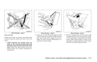 WRS0256                                                WRS0761                                               LRS0669
            Rear-facing – step 1                                  Rear-facing – step 2                                   Rear-facing – step 3
Rear-facing                                           2. Route the seat belt tongue through the child        3. Pull the shoulder belt until the belt is fully
                                                         restraint and insert it into the buckle until you      extended. At this time, the seat belt retractor
Follow these steps to install a rear-facing child        hear and feel the latch engage. Be sure to             is in the Automatic Locking Retractor (ALR)
restraint using the vehicle seat belt in the rear        follow the child restraint manufacturer’s in-          mode (child restraint mode). It reverts to the
seats:                                                   structions for belt routing.                           Emergency Locking Retractor (ELR) mode
 1. Child restraints for infants must be                                                                        when the seat belt is fully retracted.
    used in the rear-facing direction and
    therefore must not be used in the front
    seat. Position the child restraint on the seat.
    Always follow the restraint manufacturer’s
    instructions.




                                                                          Safety—Seats, seat belts and supplemental restraint system 1-29




                                                                                    ੬ REVIEW COPY—2009 Versa (vrs)
                                                                                    Owners Manual—USA_English (nna)
                                                                                    09/10/08—debbie ੭
 